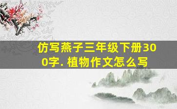 仿写燕子三年级下册300字. 植物作文怎么写